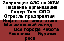 Заправщик АЗС на ЖБИ › Название организации ­ Лидер Тим, ООО › Отрасль предприятия ­ Нефть, газ, энергетика › Минимальный оклад ­ 23 000 - Все города Работа » Вакансии   . Бурятия респ.